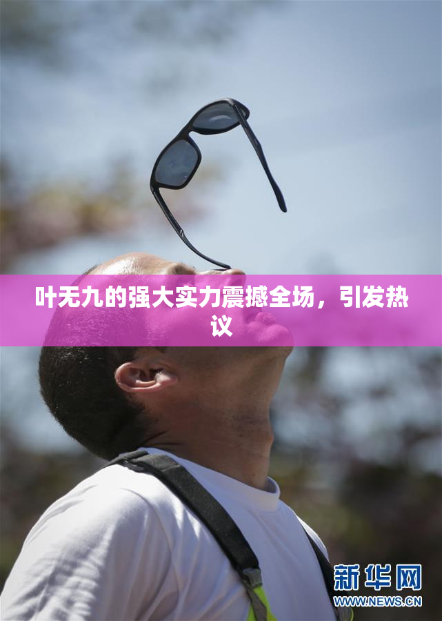 叶无九的强大实力震撼全场，引发热议