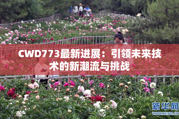 CWD773最新进展：引领未来技术的新潮流与挑战