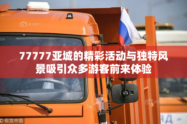 77777亚城的精彩活动与独特风景吸引众多游客前来体验