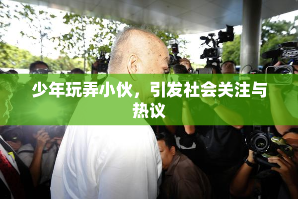 少年玩弄小伙，引发社会关注与热议