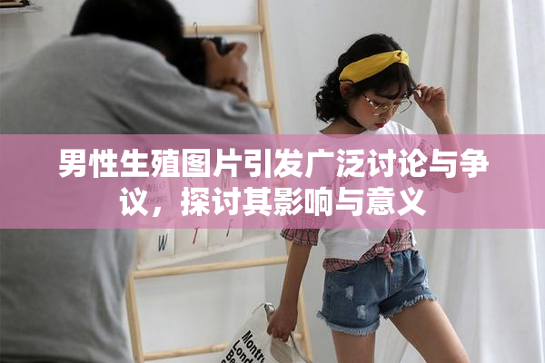 男性生殖图片引发广泛讨论与争议，探讨其影响与意义