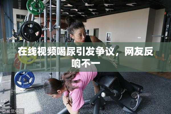 在线视频喝尿引发争议，网友反响不一