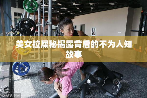 美女拉屎秘揭露背后的不为人知故事