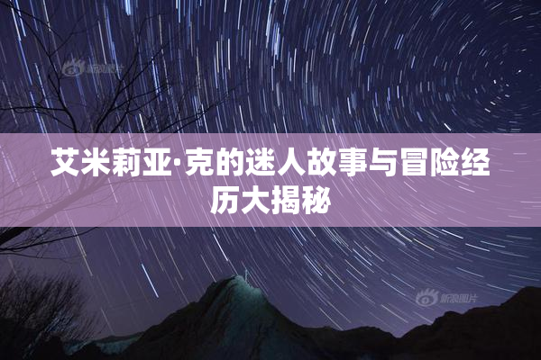 艾米莉亚·克的迷人故事与冒险经历大揭秘