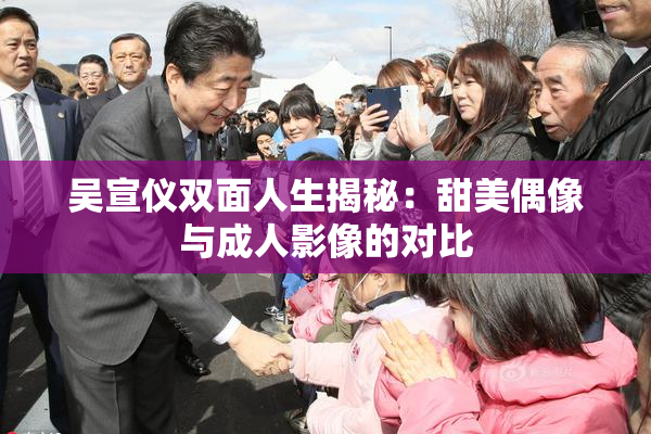吴宣仪双面人生揭秘：甜美偶像与成人影像的对比