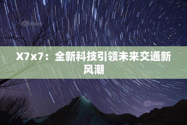 X7x7：全新科技引领未来交通新风潮