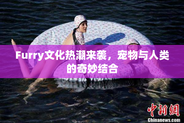 Furry文化热潮来袭，宠物与人类的奇妙结合
