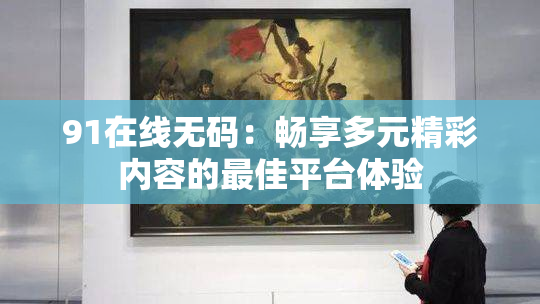 91在线无码：畅享多元精彩内容的最佳平台体验