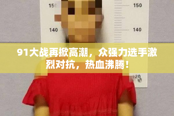 91大战再掀高潮，众强力选手激烈对抗，热血沸腾！