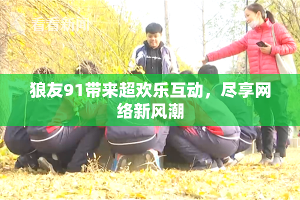狼友91带来超欢乐互动，尽享网络新风潮