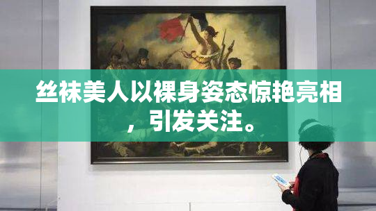 丝袜美人以裸身姿态惊艳亮相，引发关注。