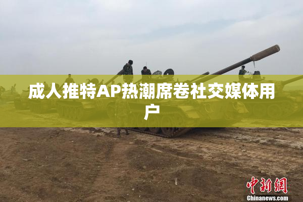 成人推特AP热潮席卷社交媒体用户