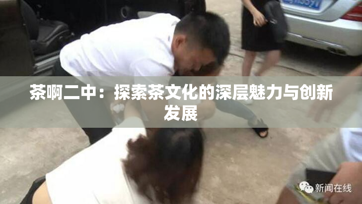 茶啊二中：探索茶文化的深层魅力与创新发展