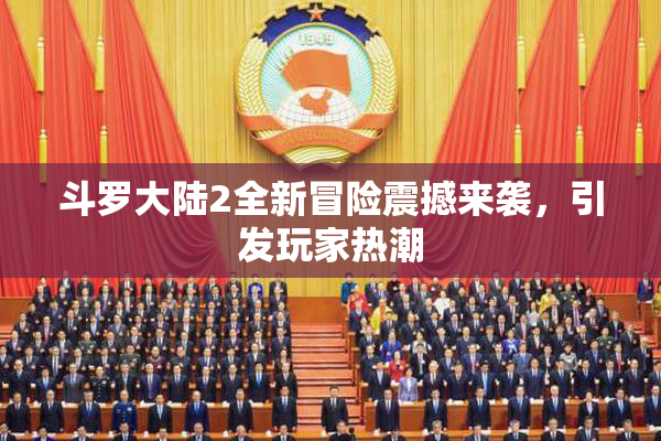 斗罗大陆2全新冒险震撼来袭，引发玩家热潮