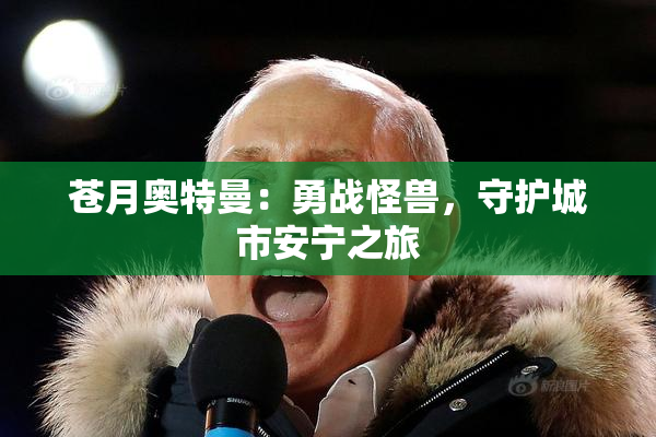 苍月奥特曼：勇战怪兽，守护城市安宁之旅