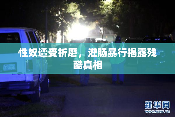 性奴遭受折磨，灌肠暴行揭露残酷真相