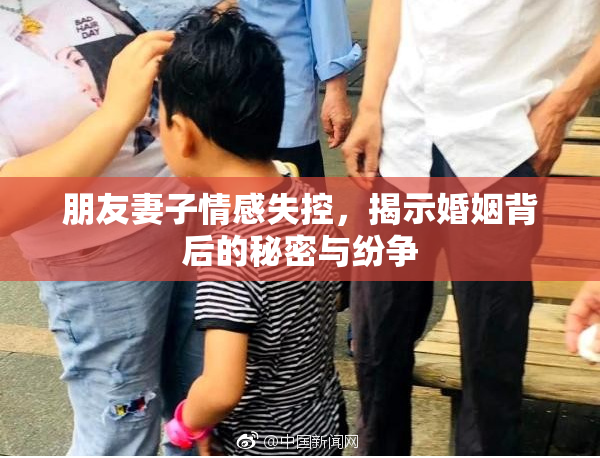 朋友妻子情感失控，揭示婚姻背后的秘密与纷争