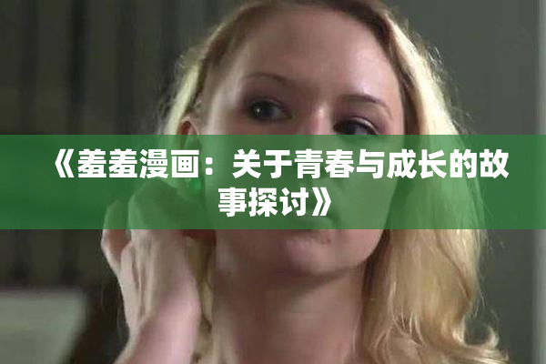 《羞羞漫画：关于青春与成长的故事探讨》