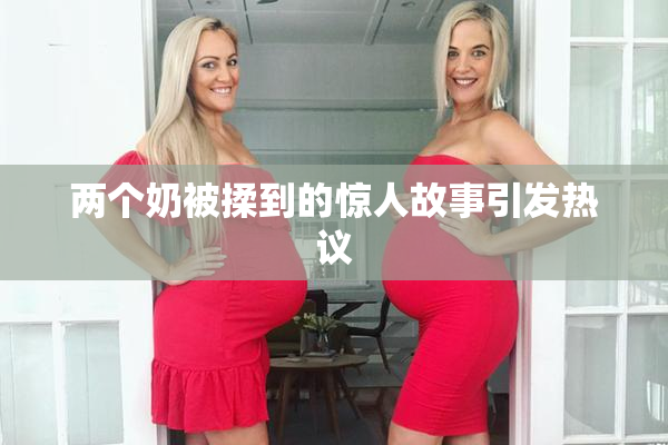 两个奶被揉到的惊人故事引发热议