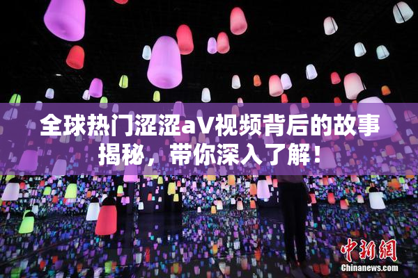 全球热门涩涩aV视频背后的故事揭秘，带你深入了解！