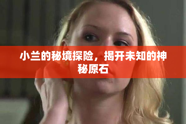 小兰的秘境探险，揭开未知的神秘原石
