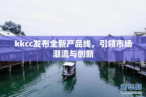 kkcc发布全新产品线，引领市场潮流与创新