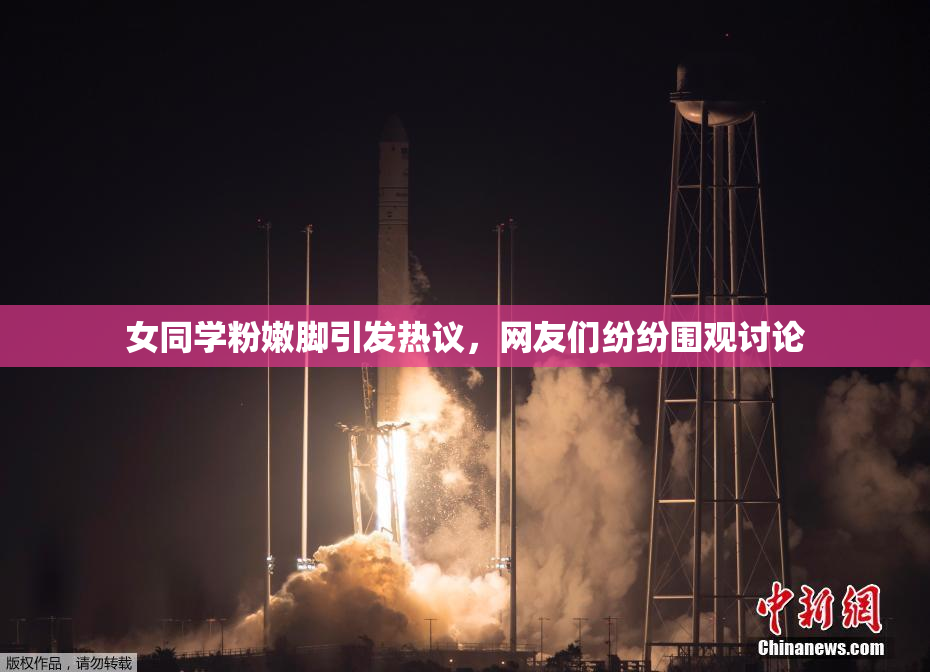 女同学粉嫩脚引发热议，网友们纷纷围观讨论