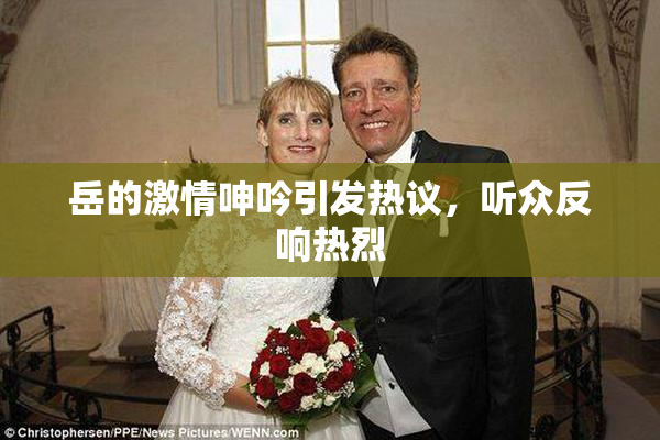 岳的激情呻吟引发热议，听众反响热烈
