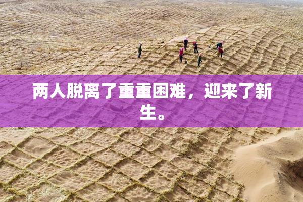 两人脱离了重重困难，迎来了新生。