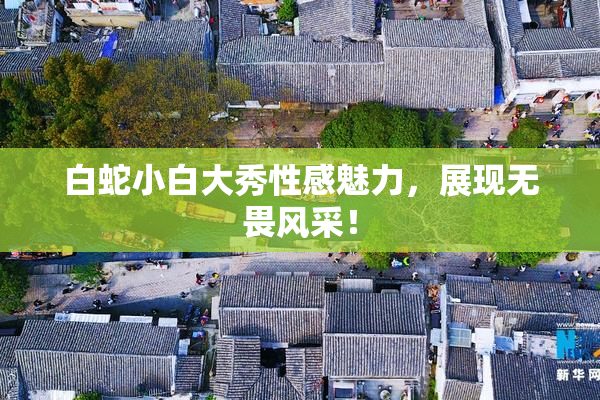 白蛇小白大秀性感魅力，展现无畏风采！