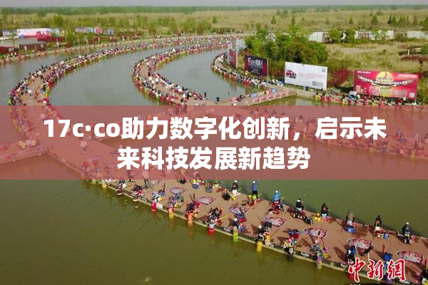 17c·co助力数字化创新，启示未来科技发展新趋势