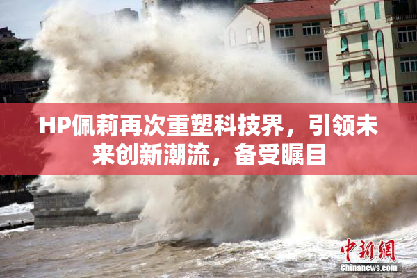HP佩莉再次重塑科技界，引领未来创新潮流，备受瞩目