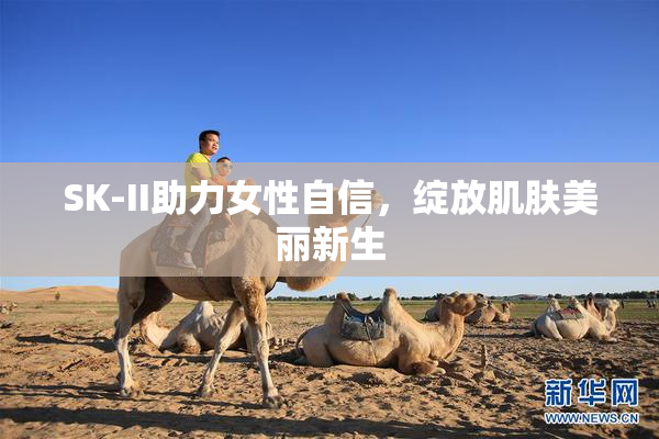 SK-II助力女性自信，绽放肌肤美丽新生