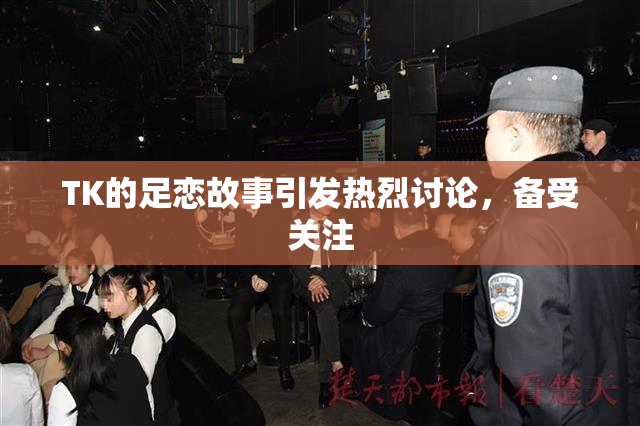 TK的足恋故事引发热烈讨论，备受关注