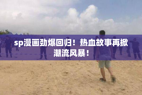 sp漫画劲爆回归！热血故事再掀潮流风暴！