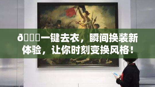 🔞一键去衣，瞬间换装新体验，让你时刻变换风格！
