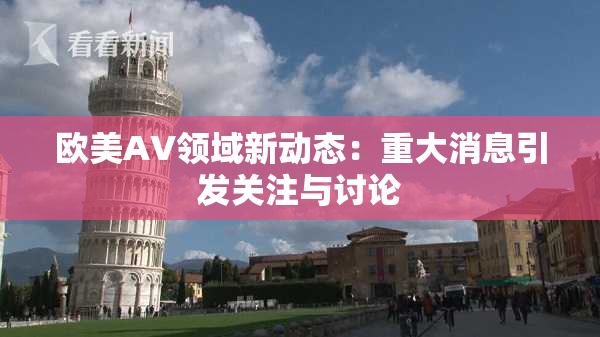 欧美AV领域新动态：重大消息引发关注与讨论