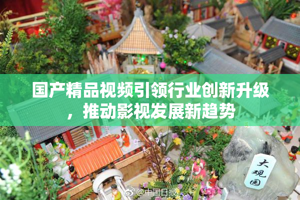 国产精品视频引领行业创新升级，推动影视发展新趋势
