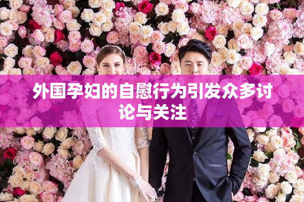 外国孕妇的自慰行为引发众多讨论与关注