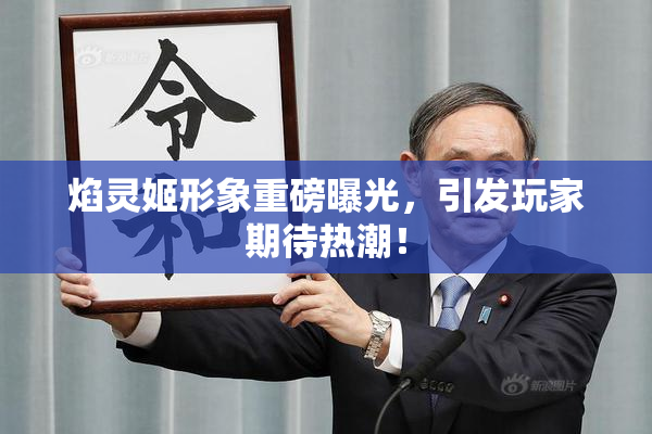 焰灵姬形象重磅曝光，引发玩家期待热潮！