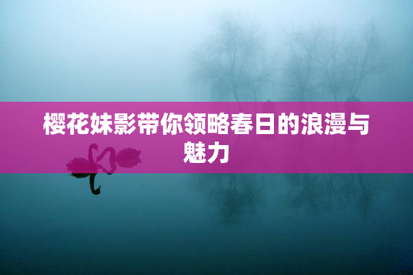 樱花妹影带你领略春日的浪漫与魅力