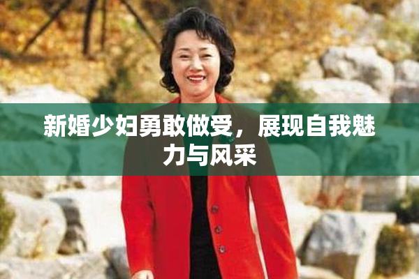 新婚少妇勇敢做受，展现自我魅力与风采