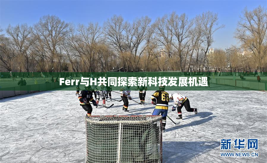 Ferr与H共同探索新科技发展机遇