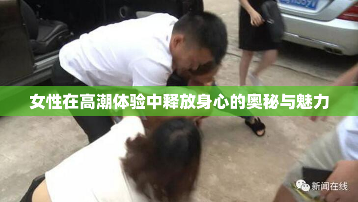 女性在高潮体验中释放身心的奥秘与魅力