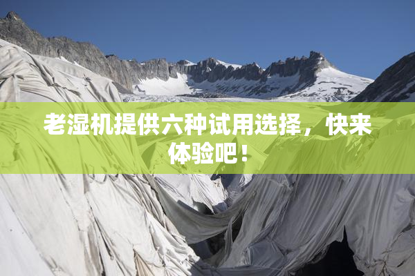 老湿机提供六种试用选择，快来体验吧！