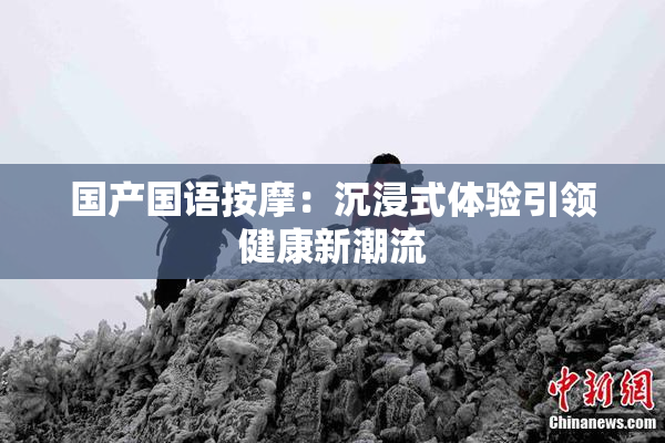 国产国语按摩：沉浸式体验引领健康新潮流