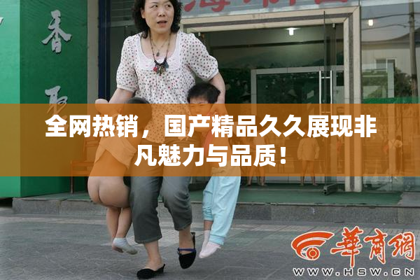 全网热销，国产精品久久展现非凡魅力与品质！