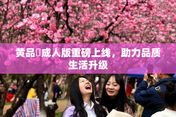 黄品匯成人版重磅上线，助力品质生活升级