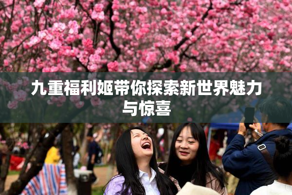 九重福利姬带你探索新世界魅力与惊喜