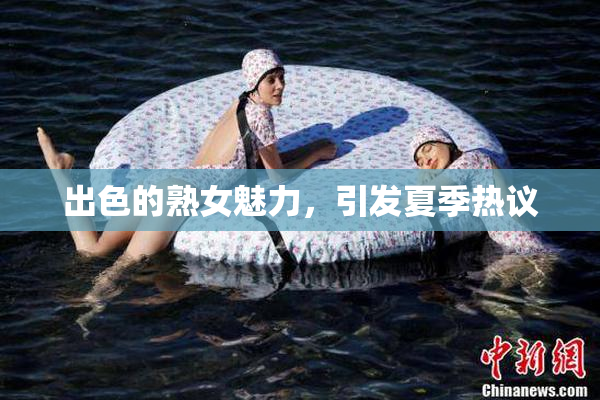 出色的熟女魅力，引发夏季热议